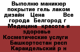 Выполню маникюр,покрытие гель-лаком дизайн › Цена ­ 400 - Все города, Белгород г. Медицина, красота и здоровье » Косметические услуги   . Башкортостан респ.,Караидельский р-н